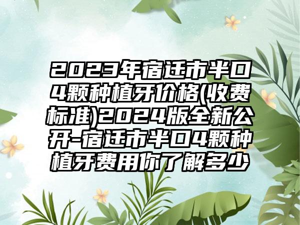 2023年宿迁市半口4颗种植牙价格(收费标准)2024版全新公开-宿迁市半口4颗种植牙费用你了解多少