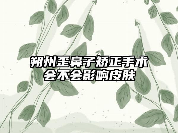 朔州歪鼻子矫正手术会不会影响皮肤