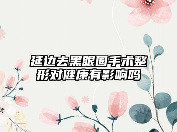 延边去黑眼圈手术整形对健康有影响吗