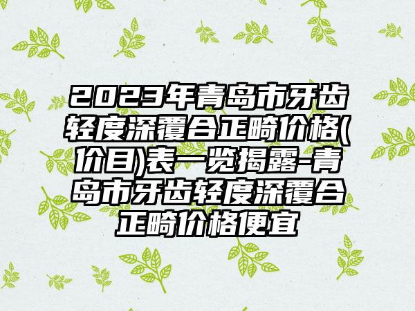 2023年青岛市牙齿轻度深覆合正畸价格(价目)表一览揭露-青岛市牙齿轻度深覆合正畸价格便宜