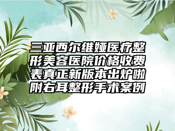 三亚西尔维娅医疗整形美容医院价格收费表真正新版本出炉啦附右耳整形手术案例