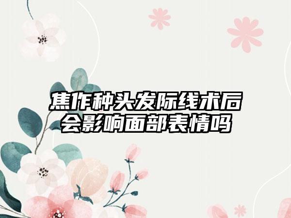 焦作种头发际线术后会影响面部表情吗