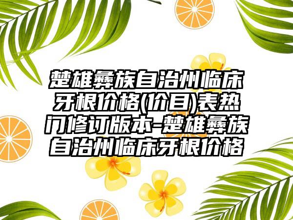 楚雄彝族自治州临床牙根价格(价目)表热门修订版本-楚雄彝族自治州临床牙根价格