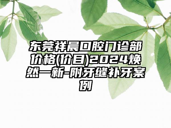 东莞祥晨口腔门诊部价格(价目)2024焕然一新-附牙缝补牙案例