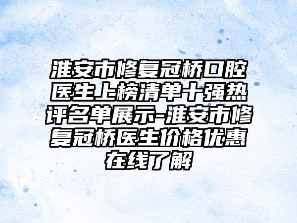 淮安市修复冠桥口腔医生上榜清单十强热评名单展示-淮安市修复冠桥医生价格优惠在线了解