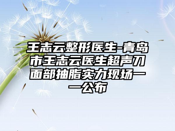 王志云整形医生-青岛市王志云医生超声刀面部抽脂实力现场一一公布