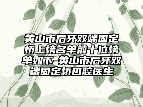 黄山市后牙双端固定桥上榜名单前十位榜单如下-黄山市后牙双端固定桥口腔医生