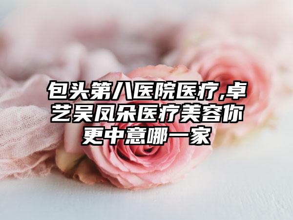 包头第八医院医疗,卓艺吴凤朵医疗美容你更中意哪一家