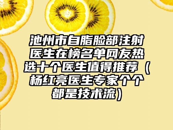 池州市自脂脸部注射医生在榜名单网友热选十个医生值得推荐（杨红亮医生专家个个都是技术流）