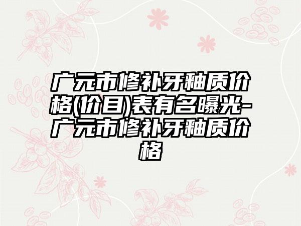 广元市修补牙釉质价格(价目)表有名曝光-广元市修补牙釉质价格