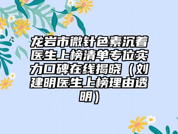 龙岩市微针色素沉着医生上榜清单专位实力口碑在线揭晓（刘建明医生上榜理由透明）