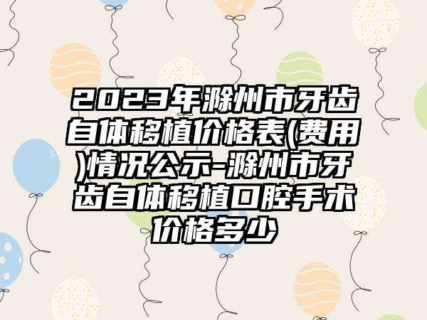 2023年滁州市牙齿自体移植价格表(费用)情况公示-滁州市牙齿自体移植口腔手术价格多少