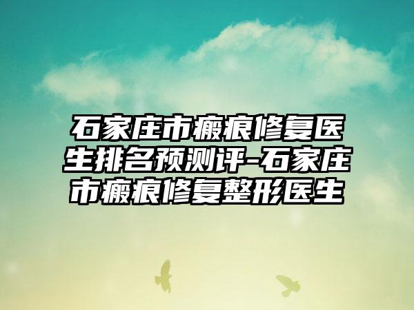 石家庄市瘢痕修复医生排名预测评-石家庄市瘢痕修复整形医生