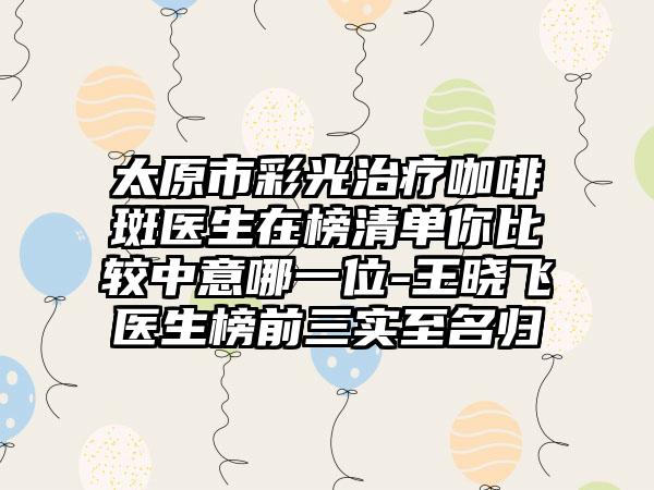 太原市彩光治疗咖啡斑医生在榜清单你比较中意哪一位-王晓飞医生榜前三实至名归