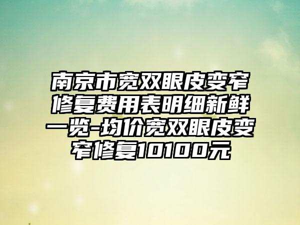 南京市宽双眼皮变窄修复费用表明细新鲜一览-均价宽双眼皮变窄修复10100元