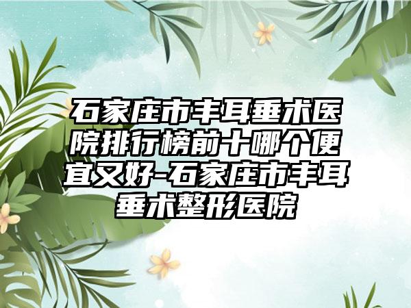 石家庄市丰耳垂术医院排行榜前十哪个便宜又好-石家庄市丰耳垂术整形医院