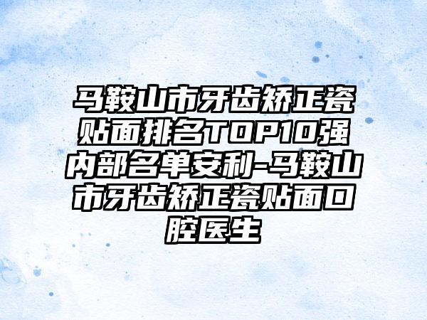 马鞍山市牙齿矫正瓷贴面排名TOP10强内部名单安利-马鞍山市牙齿矫正瓷贴面口腔医生