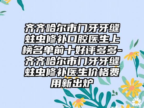 齐齐哈尔市门牙牙缝蛀虫修补口腔医生上榜名单前十好评多多-齐齐哈尔市门牙牙缝蛀虫修补医生价格费用新出炉