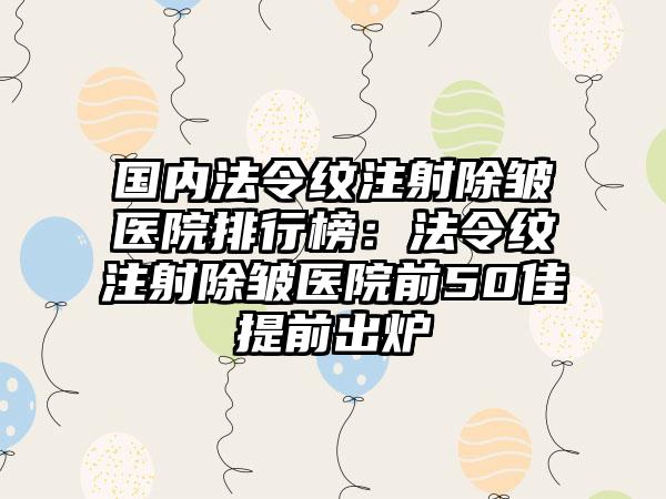 国内法令纹注射除皱医院排行榜：法令纹注射除皱医院前50佳提前出炉