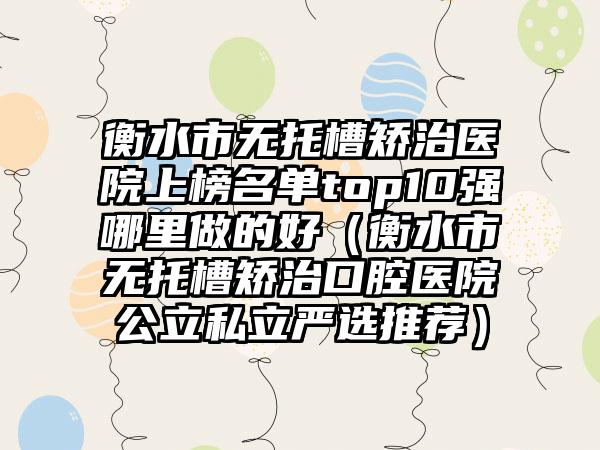 衡水市无托槽矫治医院上榜名单top10强哪里做的好（衡水市无托槽矫治口腔医院公立私立严选推荐）