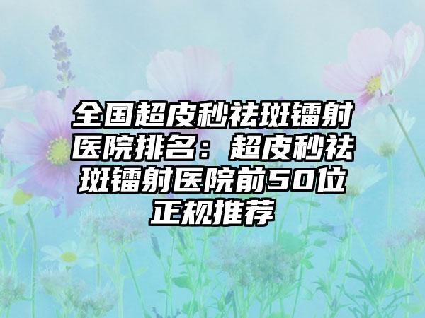 全国超皮秒祛斑镭射医院排名：超皮秒祛斑镭射医院前50位正规推荐