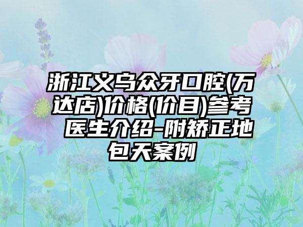 浙江义乌众牙口腔(万达店)价格(价目)参考 医生介绍-附矫正地包天案例