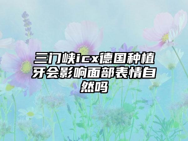 三门峡icx德国种植牙会影响面部表情自然吗