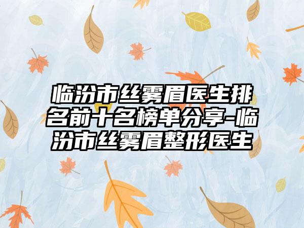 临汾市丝雾眉医生排名前十名榜单分享-临汾市丝雾眉整形医生