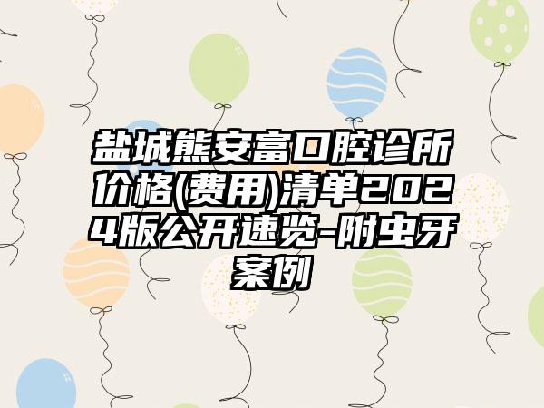 盐城熊安富口腔诊所价格(费用)清单2024版公开速览-附虫牙案例