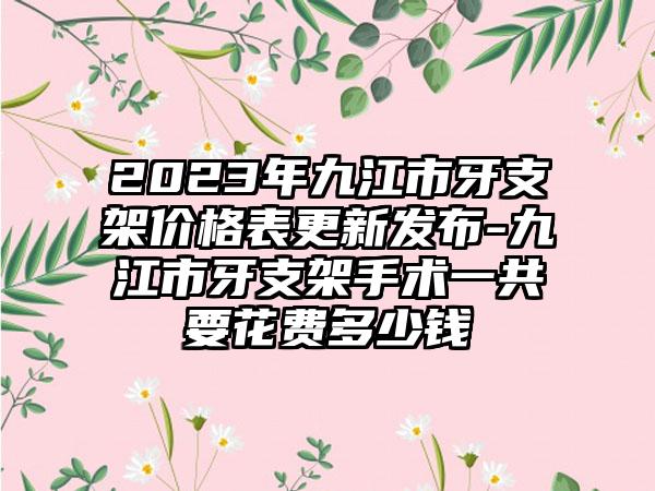 2023年九江市牙支架价格表更新发布-九江市牙支架手术一共要花费多少钱