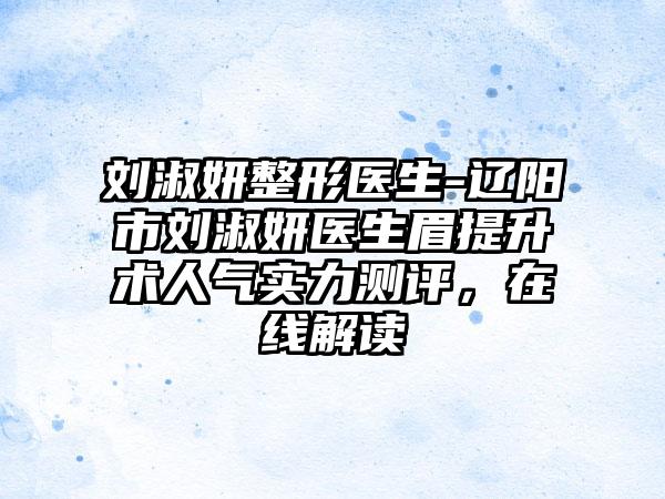 刘淑妍整形医生-辽阳市刘淑妍医生眉提升术人气实力测评，在线解读