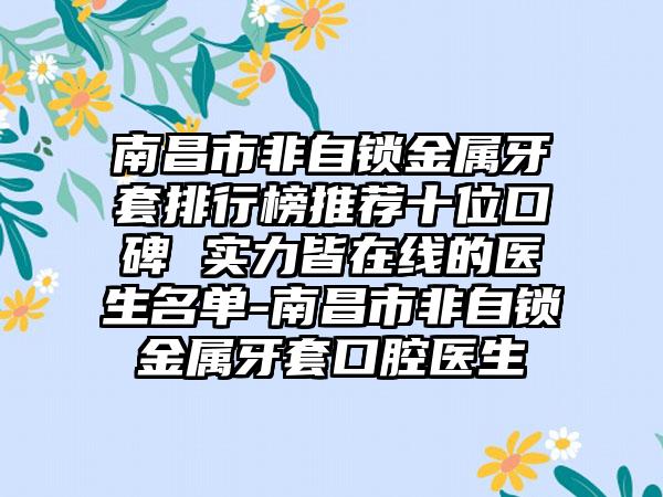 南昌市非自锁金属牙套排行榜推荐十位口碑 实力皆在线的医生名单-南昌市非自锁金属牙套口腔医生