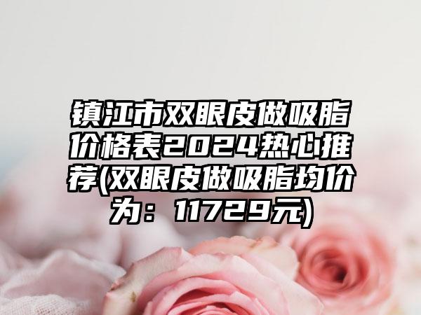 镇江市双眼皮做吸脂价格表2024热心推荐(双眼皮做吸脂均价为：11729元)