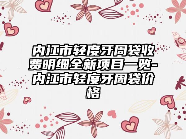 内江市轻度牙周袋收费明细全新项目一览-内江市轻度牙周袋价格