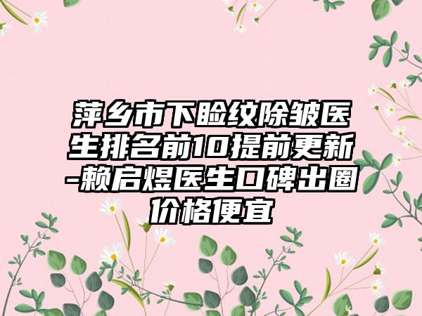 萍乡市下睑纹除皱医生排名前10提前更新-赖启煜医生口碑出圈价格便宜