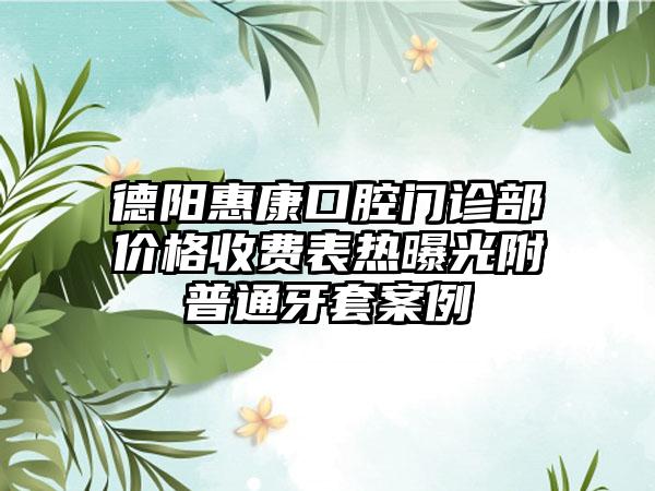 德阳惠康口腔门诊部价格收费表热曝光附普通牙套案例