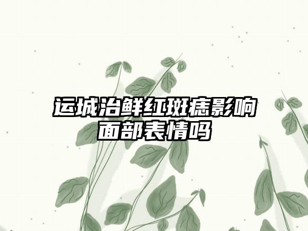 运城治鲜红斑痣影响面部表情吗