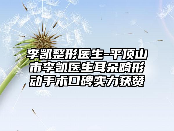 李凯整形医生-平顶山市李凯医生耳朵畸形动手术口碑实力获赞