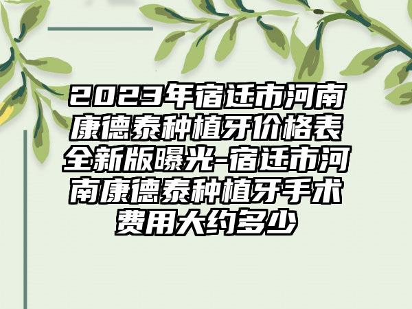 2023年宿迁市河南康德泰种植牙价格表全新版曝光-宿迁市河南康德泰种植牙手术费用大约多少