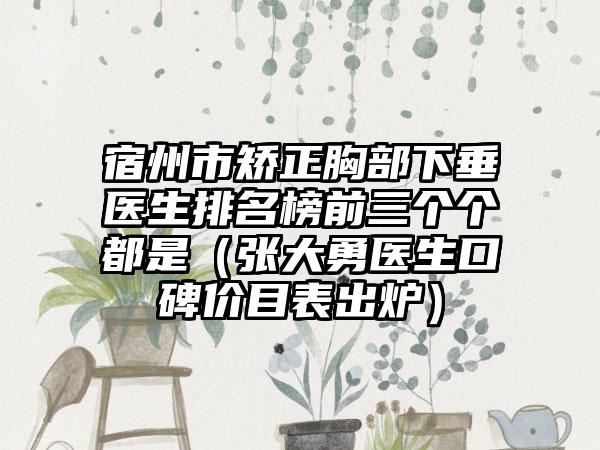 宿州市矫正胸部下垂医生排名榜前三个个都是（张大勇医生口碑价目表出炉）