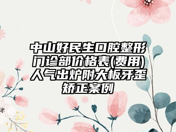 中山好民生口腔整形门诊部价格表(费用)人气出炉附大板牙歪矫正案例