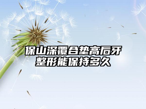 保山深覆合垫高后牙整形能保持多久