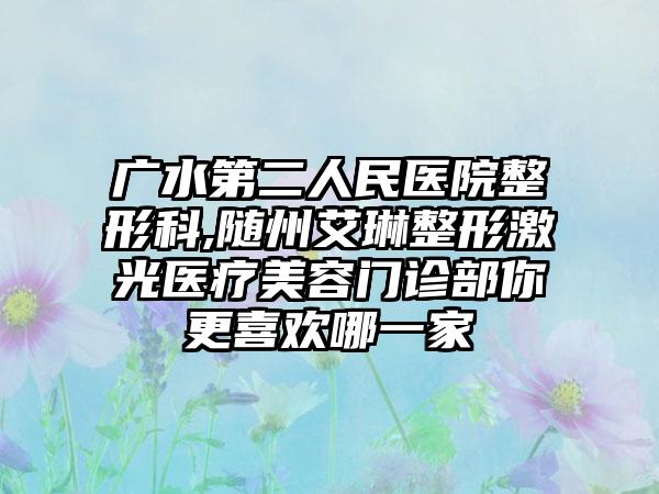 广水第二人民医院整形科,随州艾琳整形激光医疗美容门诊部你更喜欢哪一家