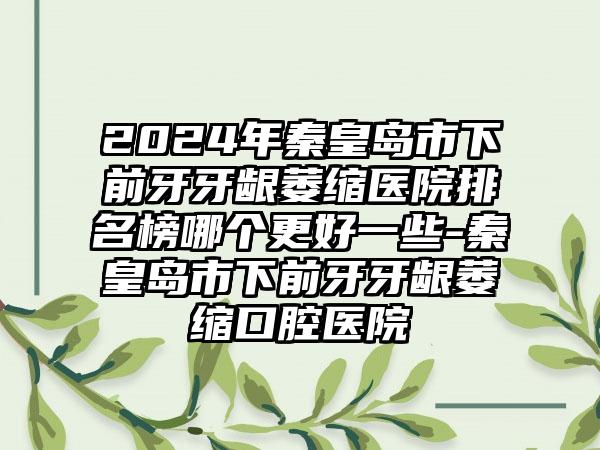 2024年秦皇岛市下前牙牙龈萎缩医院排名榜哪个更好一些-秦皇岛市下前牙牙龈萎缩口腔医院