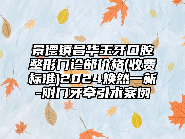 景德镇昌华玉牙口腔整形门诊部价格(收费标准)2024焕然一新-附门牙牵引术案例