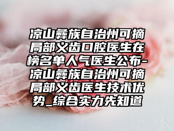 凉山彝族自治州可摘局部义齿口腔医生在榜名单人气医生公布-凉山彝族自治州可摘局部义齿医生技术优势_综合实力先知道