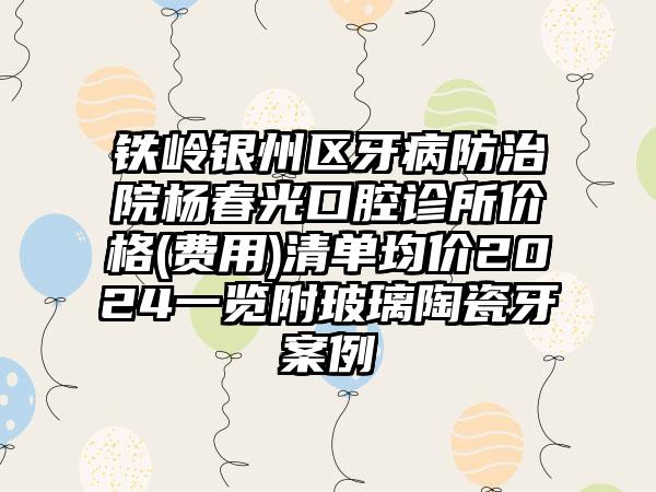 铁岭银州区牙病防治院杨春光口腔诊所价格(费用)清单均价2024一览附玻璃陶瓷牙案例