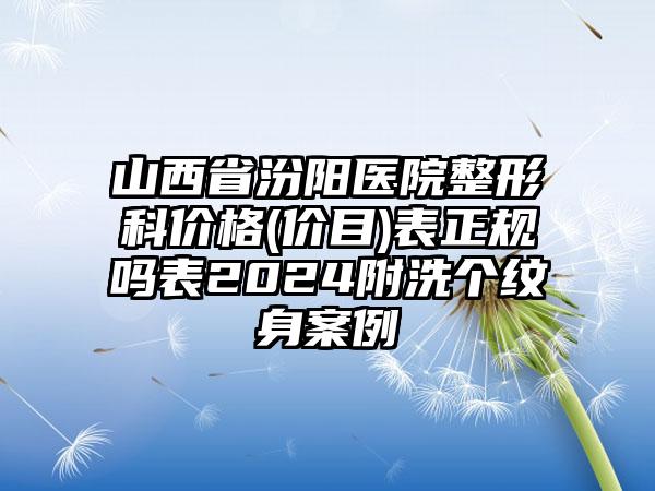 山西省汾阳医院整形科价格(价目)表正规吗表2024附洗个纹身案例