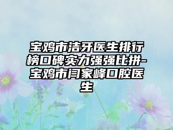 宝鸡市洁牙医生排行榜口碑实力强强比拼-宝鸡市闫家峰口腔医生