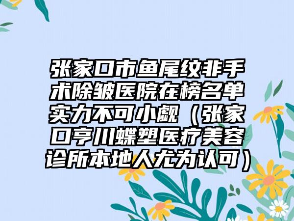 张家口市鱼尾纹非手术除皱医院在榜名单实力不可小觑（张家口亨川蝶塑医疗美容诊所本地人尤为认可）